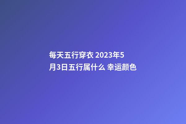 每天五行穿衣 2023年5月3日五行属什么 幸运颜色